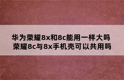 华为荣耀8x和8c能用一样大吗 荣耀8c与8x手机壳可以共用吗